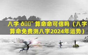 八字 🐯 算命命可信吗（八字算命免费测八字2024年运势）